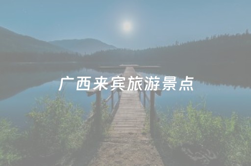 广西来宾旅游景点（广西来宾旅游景点有哪些）