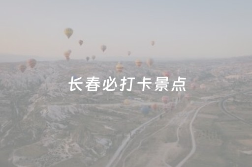 长春必打卡景点（长春必打卡的地方）