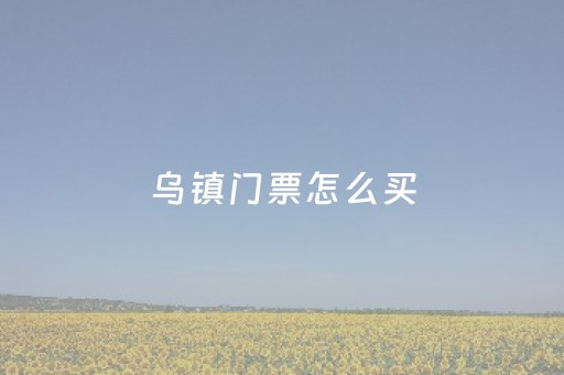 乌镇门票怎么买（乌镇门票怎么买划算）