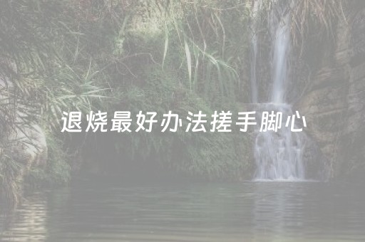 退烧最好办法搓手脚心（退烧最好办法搓手脚心图片）
