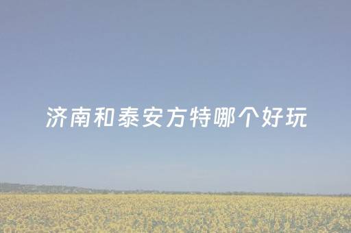 济南和泰安方特哪个好玩（济南和泰安方特哪个好玩一点）