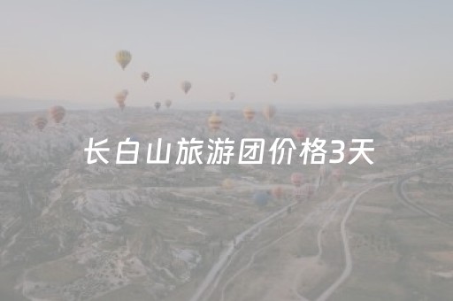 长白山旅游团价格3天（长白山跟团一日游多少钱）