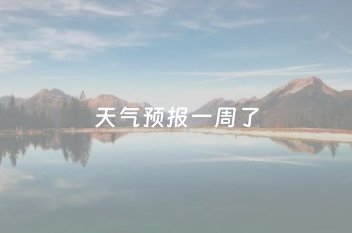 天气预报一周了（天气预报一星期的）