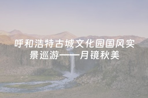 呼和浩特古城文化园国风实景巡游——月镜秋美
