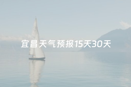宜昌天气预报15天30天（宜昌天气预报实时查询）
