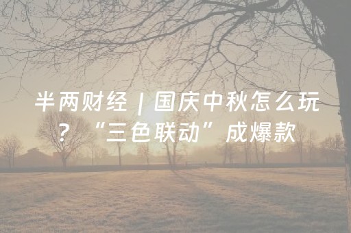 半两财经｜国庆中秋怎么玩？“三色联动”成爆款