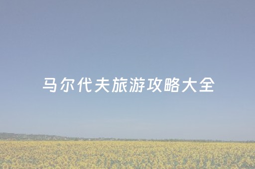马尔代夫旅游攻略大全（马尔代夫旅游攻略及花费）