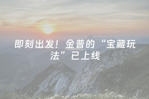 即刻出发！金普的“宝藏玩法”已上线，够你嗨玩一整个假期！