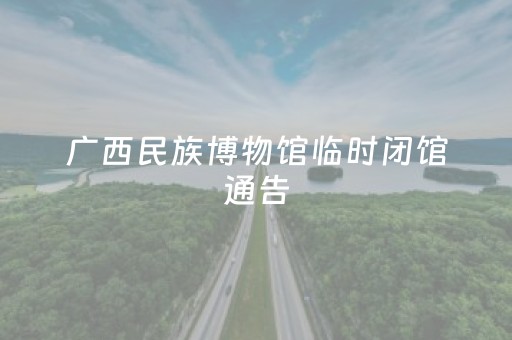 广西民族博物馆临时闭馆通告