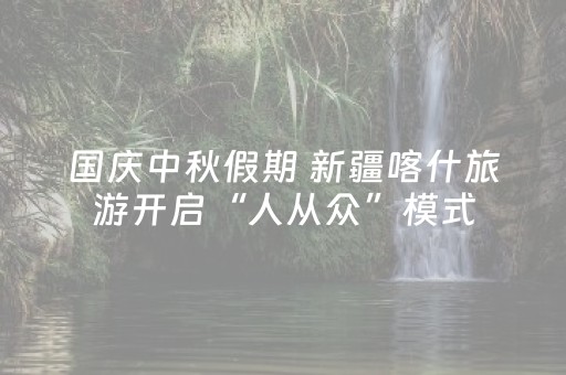 国庆中秋假期 新疆喀什旅游开启“人从众”模式