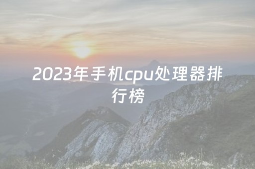 2023年手机cpu处理器排行榜（2023手机cpu处理器排行榜图片）
