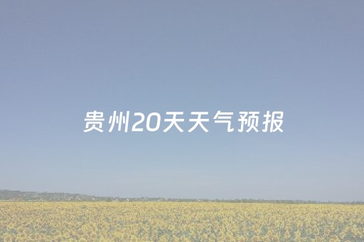 贵州20天天气预报（贵州20天天气预报一）
