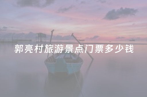 郭亮村旅游景点门票多少钱（郭亮村旅游景点门票多少钱周口动物园路线图）