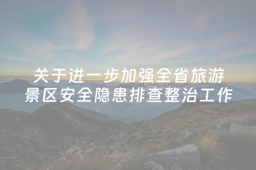 关于进一步加强全省旅游景区安全隐患排查整治工作的通知