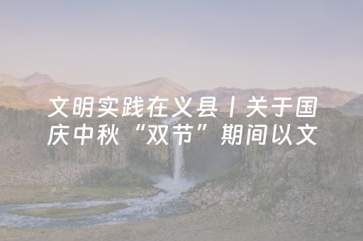文明实践在义县丨关于国庆中秋“双节”期间以文明旅游共筑城市文明新风的倡议书