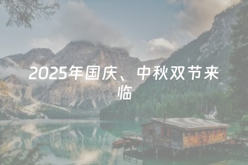 2025年国庆、中秋双节来临，这份出游提示先收好！
