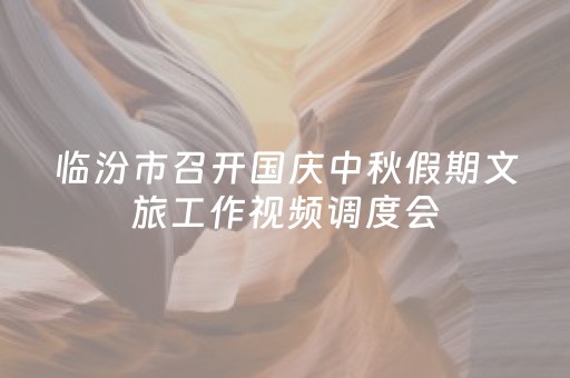 临汾市召开国庆中秋假期文旅工作视频调度会