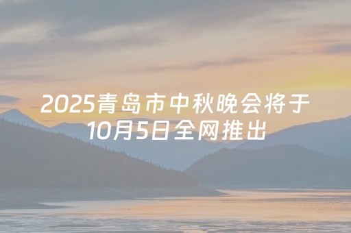 2025青岛市中秋晚会将于10月5日全网推出