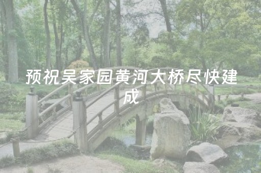 预祝吴家园黄河大桥尽快建成