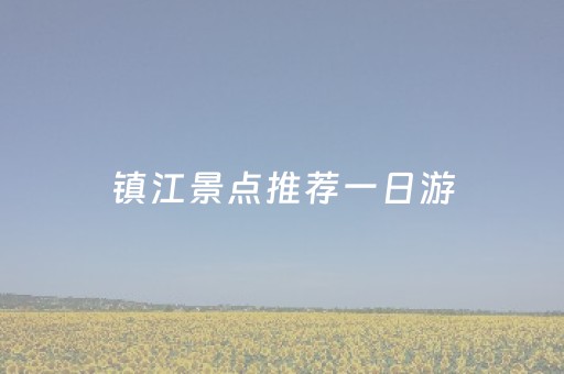 镇江景点推荐一日游（镇江景点推荐一日游攻略）