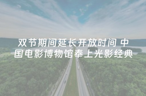 双节期间延长开放时间 中国电影博物馆奉上光影经典