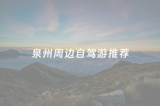 泉州周边自驾游推荐（泉州周边游 自驾游）
