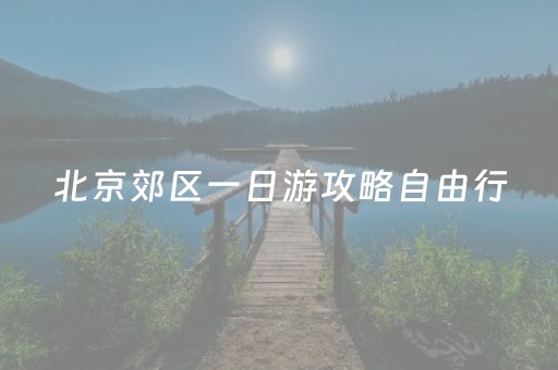 北京郊区一日游攻略自由行（北京郊区一日游好去处）