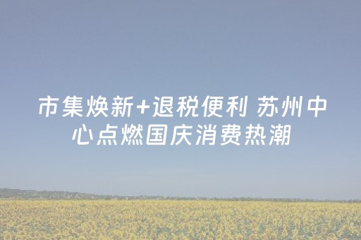 市集焕新+退税便利 苏州中心点燃国庆消费热潮