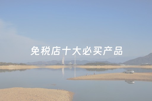 免税店十大必买产品（日本免税店十大必买产品）