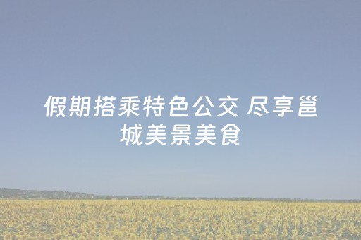 假期搭乘特色公交 尽享邕城美景美食