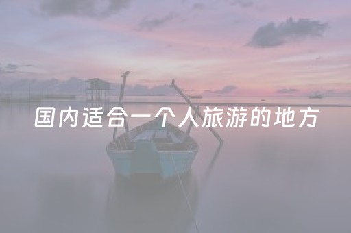 国内适合一个人旅游的地方（国内适合一个人去的地方）