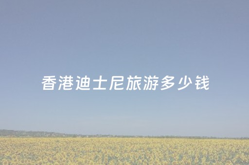 香港迪士尼旅游多少钱（香港迪士尼旅游多少钱一个人）