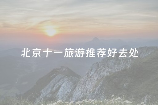 北京十一旅游推荐好去处（北京十一游玩攻略）