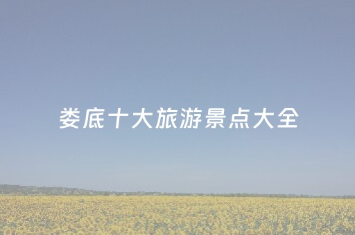 娄底十大旅游景点大全（湖南省娄底市十大旅游景点）