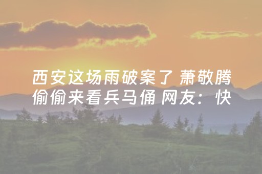 西安这场雨破案了 萧敬腾偷偷来看兵马俑 网友：快请雨伞公司来签约