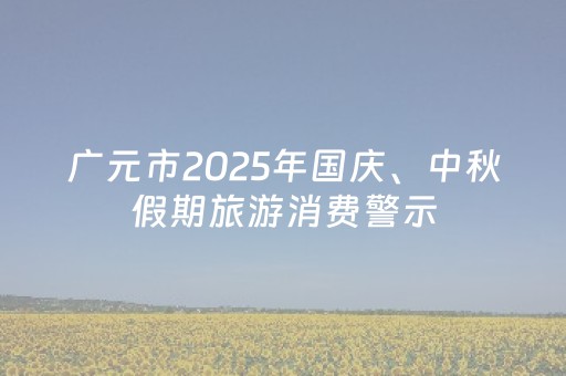广元市2025年国庆、中秋假期旅游消费警示