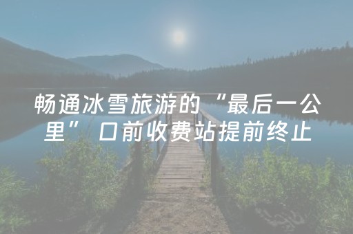畅通冰雪旅游的“最后一公里” 口前收费站提前终止收费