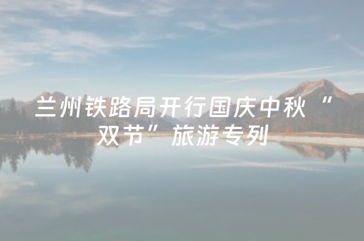 兰州铁路局开行国庆中秋“双节”旅游专列