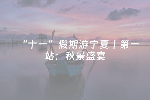 “十一”假期游宁夏丨第一站：秋景盛宴