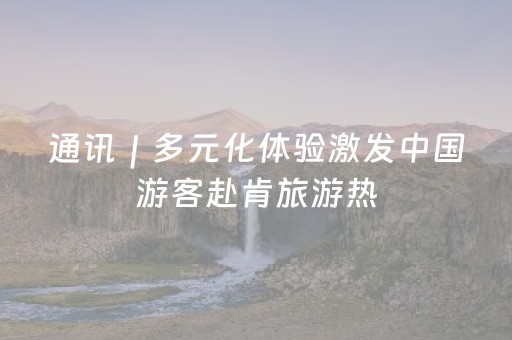 通讯｜多元化体验激发中国游客赴肯旅游热