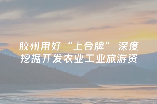 胶州用好“上合牌” 深度挖掘开发农业工业旅游资源