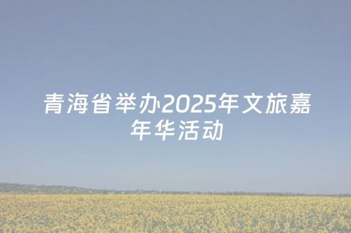 青海省举办2025年文旅嘉年华活动