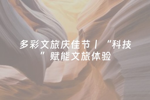 多彩文旅庆佳节丨“科技”赋能文旅体验