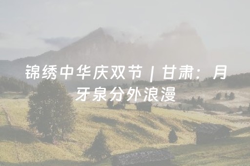 锦绣中华庆双节｜甘肃：月牙泉分外浪漫