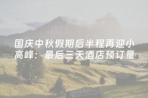国庆中秋假期后半程再迎小高峰：最后三天酒店预订量同比翻倍增长
