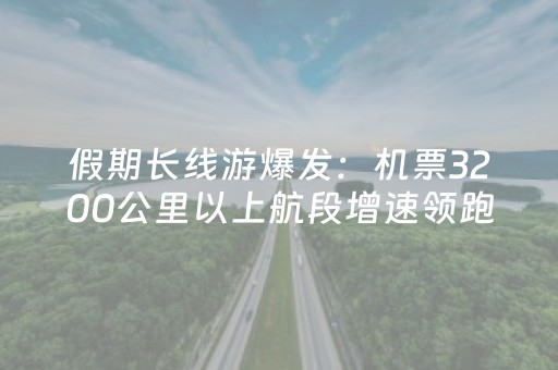 假期长线游爆发：机票3200公里以上航段增速领跑，日本泰国领跑出境