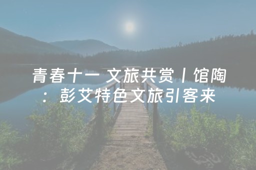 青春十一 文旅共赏丨馆陶：彭艾特色文旅引客来