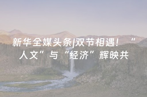 新华全媒头条|双节相遇！“人文”与“经济”辉映共生