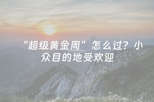 “超级黄金周”怎么过？小众目的地受欢迎，夜游热度大涨