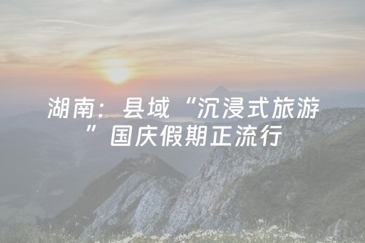 湖南：县域“沉浸式旅游”国庆假期正流行